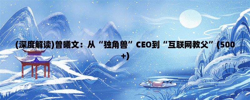 (深度解读)曾曦文：从“独角兽”CEO到“互联网教父”(500+)