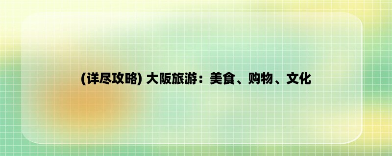 (详尽攻略) 大阪旅游：美食、购物、文化