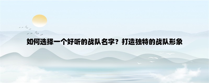 如何选择一个好听的战队名字？打造独特的战队形象