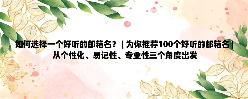 如何选择一个好听的邮箱名？ | 为你推荐100个好听的邮箱名 | 从个性化、易记性、专业性三个角度出发，教你如何选择好听的邮箱名