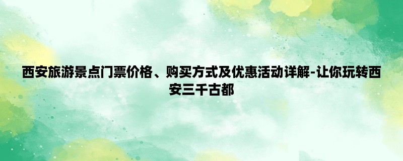 西安旅游景点门票价格、购买方式及优惠活动详解-让你玩转西安三千古都