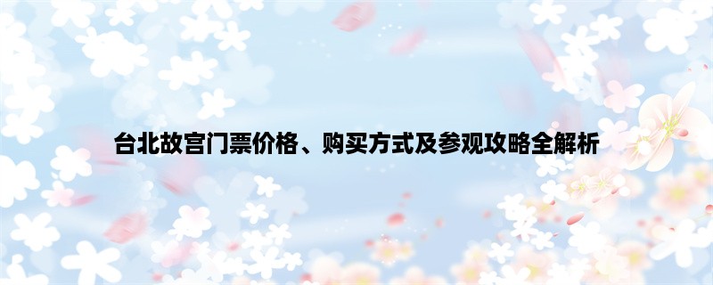 台北故宫门票价格、购买方式及参观攻略全解析