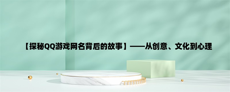 【探秘QQ游戏网名背后的故事】，从创意、文化到心理，解读游戏网名的多重意义