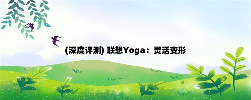 (深度评测) 联想Yoga：灵活变形，超越传统笔记本