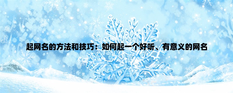 起网名的方法和技巧：如何起一个好听、有意义的网名