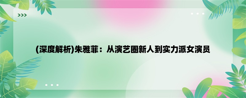 (深度解析)朱雅菲：从演艺圈新人到实力派女演员