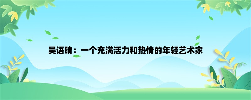 吴语晴：一个充满活力和热情的年轻艺术家