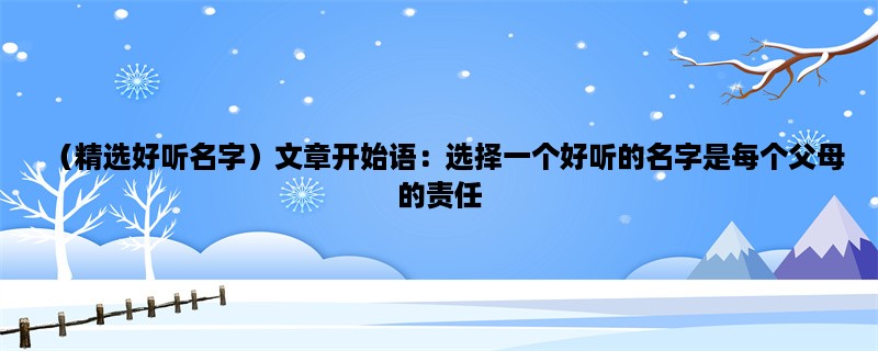 （精选好听名字）选择一个好听的名字是每个父母的责任，这里为您推荐一些精选的好听名字。