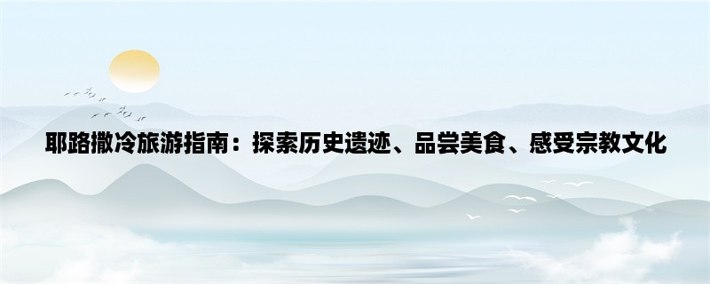 耶路撒冷旅游指南：探索历史遗迹、品尝美食、感受宗教文化