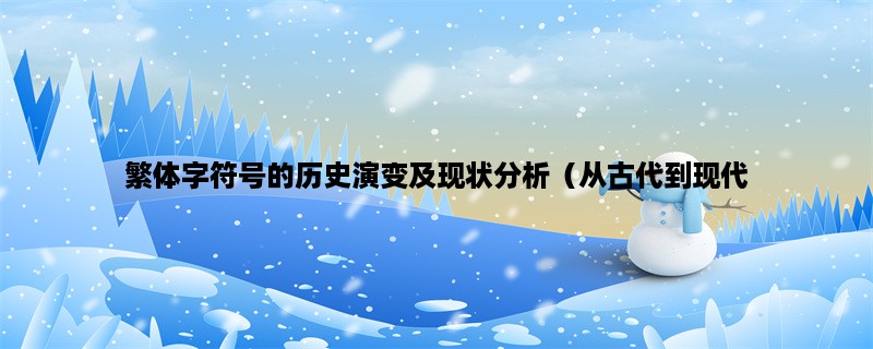 繁体字符号的历史演变及现状分析（从古代到现代，繁体字符号的使用与变迁）