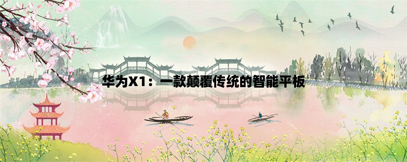 华为X1：一款颠覆传统的智能平板