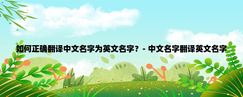 如何正确翻译中文名字为英文名字？- 中文名字翻译英文名字