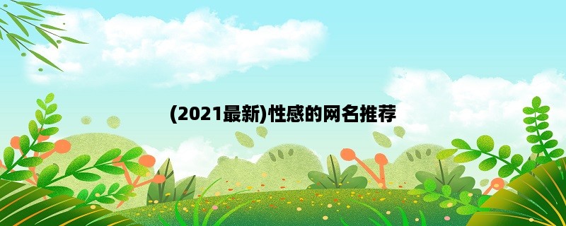 (2023最新)性感的网名推荐，让你秒变网红！