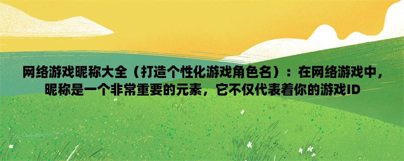 网络游戏昵称大全（打造个性化游戏角色名）：在网络游戏中，昵称是一个非常重要的元素，它不仅代表着你的游戏ID，还能反映出你的个性和风格。下面介绍一些常见的昵称以及如何打造一个个性化的游戏角色名。