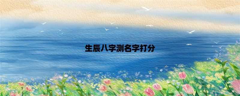 生辰八字测名字打分，你的名字得分几分？(生辰八字测名)