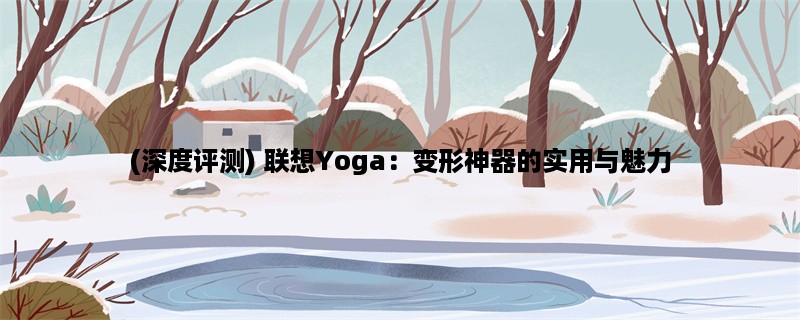 (深度评测) 联想Yoga：变形神器的实用与魅力