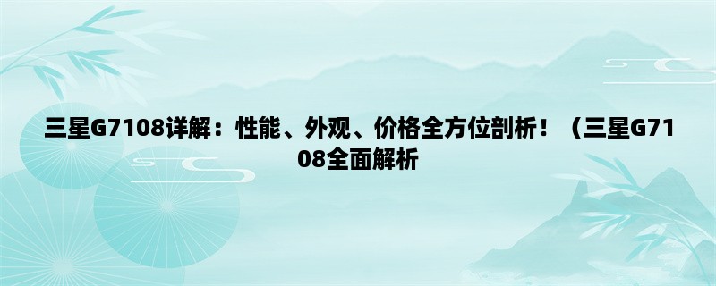 三星G7108详解：性能、外观、价格全方位剖析！（三星G7108全面解析，让你了解其性能、外观、价格等方面）