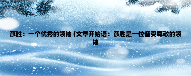 彦胜：一个优秀的领袖 (彦胜是一位备受尊敬的领袖，他的领导才能和卓越的成就令人钦佩不已。)