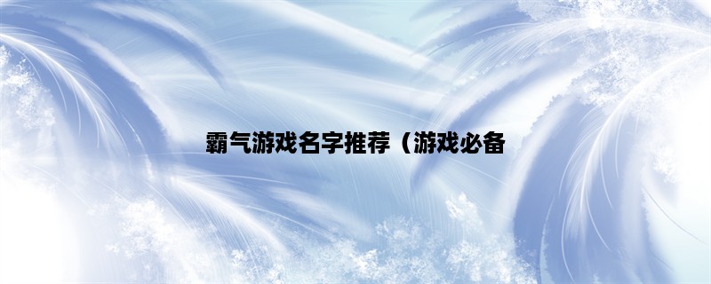 霸气游戏名字推荐（游戏必备，尽在这里！）