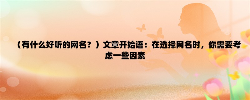 （有什么好听的网名？）在选择网名时，你需要考虑一些因素，比如个性、易记、好听等。下面介绍几种好听的网名供你参考。