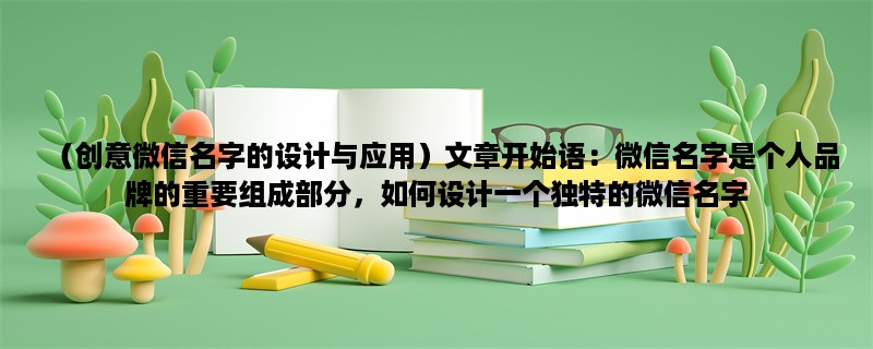 （创意微信名字的设计与应用）微信名字是个人品牌的重要组成部分，如何设计一个独特的微信名字，成为社交网络中的独特存在呢？