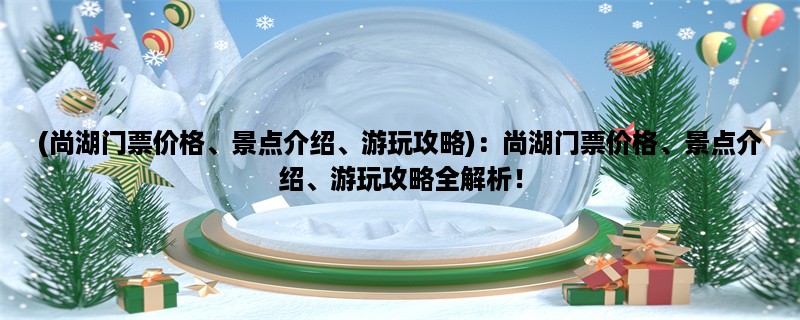 (尚湖门票价格、景点介绍、游玩攻略)：尚湖门票价格、景点介绍、游玩攻略全解析！