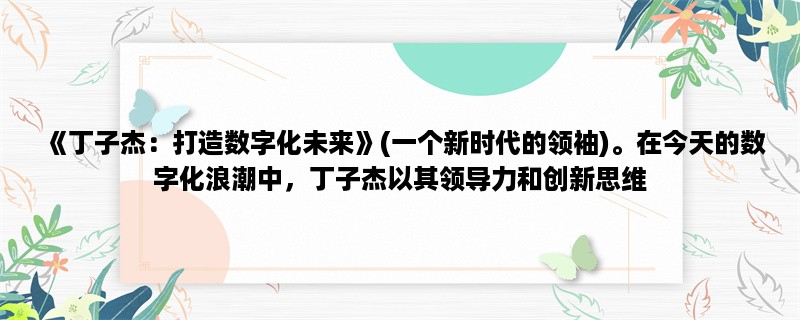 《丁子杰：打造数字化未来》(一个新时代的领袖)。在今天的数字化浪潮中，丁子杰以其领导力和创新思维，成为了一个杰出的领袖。以下将介绍他在数字化、创新和领导力方面的经验和见解。