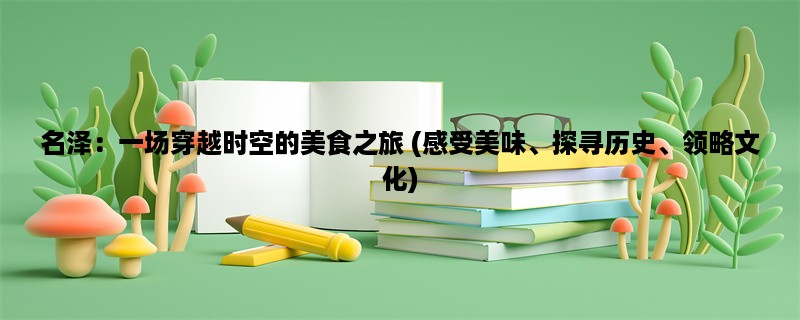 名泽：一场穿越时空的美食之旅 (感受美味、探寻历史、领略文化)