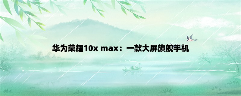 华为荣耀10x max：一款大