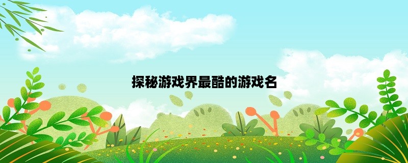 探秘游戏界最酷的游戏名，你不可错过的三款游戏！