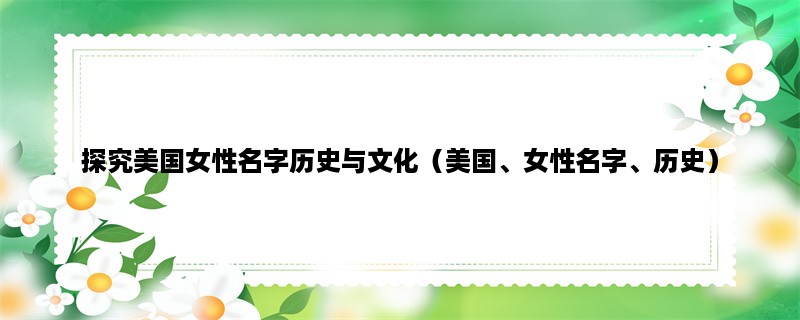 探究美国女性名字历史与文化（美国、女性名字、历史）