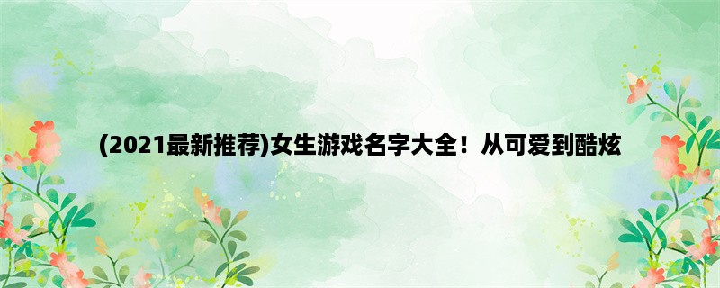 (2023最新推荐)女生游戏名字大全！从可爱到酷炫，让你的游戏角色更有个性！