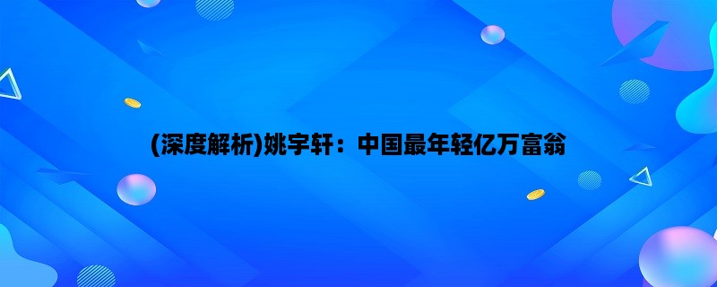 (深度解析)姚宇轩：中国最年轻亿万富翁