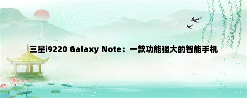 三星i9220 Galaxy Note：一款功能强大的智能手机