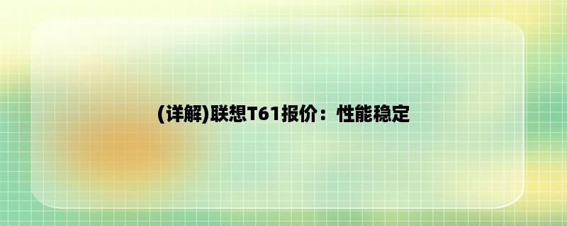 (详解)联想T61报价：性能稳定，价格实惠