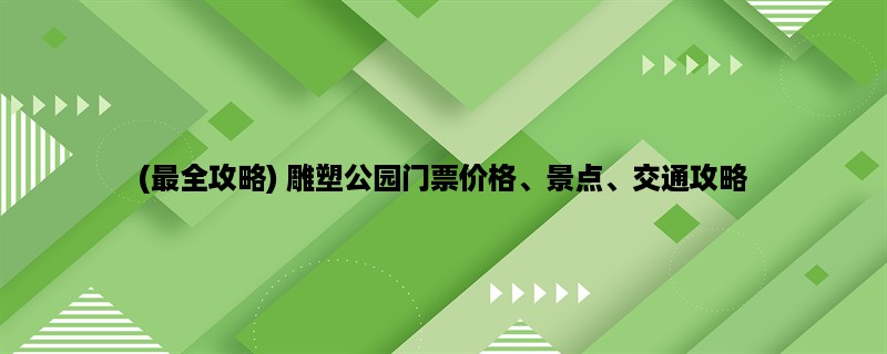 (最全攻略) 雕塑公园门票价格、景点、交通攻略