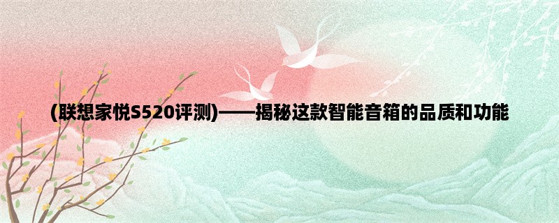 (联想家悦S520评测)，揭秘这款智能音箱的品质和功能