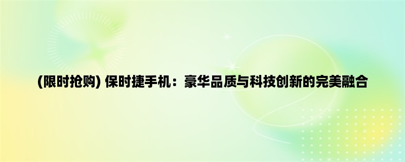 (限时抢购) 保时捷手机：豪华品质与科技创新的完美融合