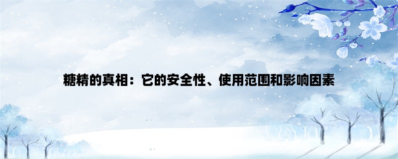 糖精的真相：它的安全性、使用范围和影响因素