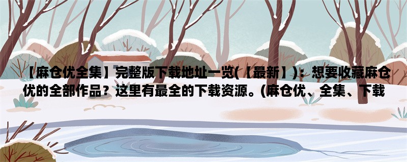 【麻仓优全集】完整版下载地址一览(【最新】)：想要收藏麻仓优的全部作品？这里有最全的下载资源。(麻仓优、全集、下载)