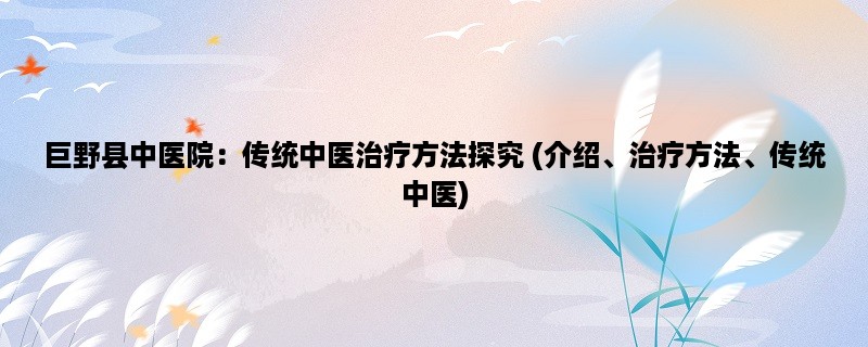 巨野县中医院：传统中医治疗方法探究 (介绍、治疗方法、传统中医)