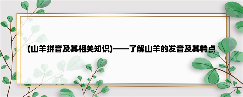 (山羊拼音及其相关知识)，了解山羊的发音及其特点