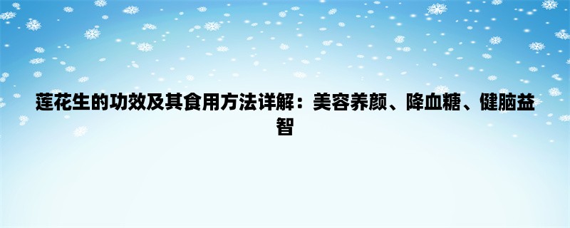 莲花生的功效及其食用方法详解：美容养颜、降血糖、健脑益智